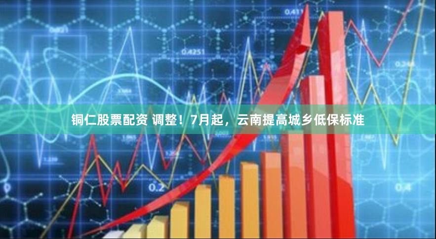 铜仁股票配资 调整！7月起，云南提高城乡低保标准