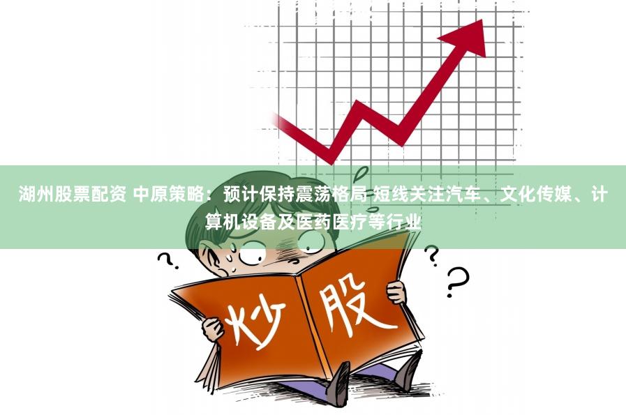湖州股票配资 中原策略：预计保持震荡格局 短线关注汽车、文化传媒、计算机设备及医药医疗等行业