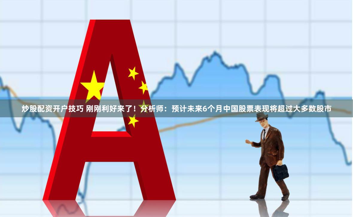 炒股配资开户技巧 刚刚利好来了！分析师：预计未来6个月中国股票表现将超过大多数股市