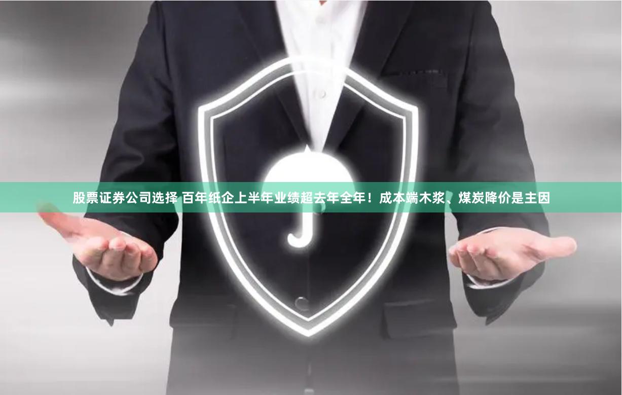 股票证券公司选择 百年纸企上半年业绩超去年全年！成本端木浆、煤炭降价是主因