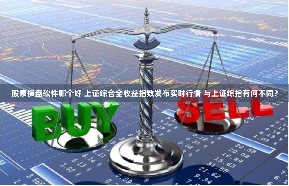 股票操盘软件哪个好 上证综合全收益指数发布实时行情 与上证综指有何不同？