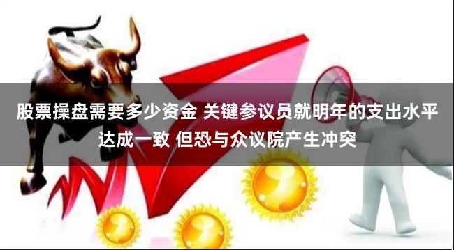 股票操盘需要多少资金 关键参议员就明年的支出水平达成一致 但恐与众议院产生冲突