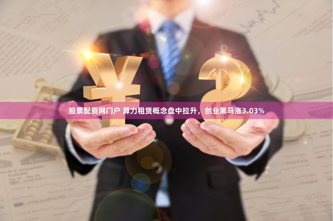 股票配资网门户 算力租赁概念盘中拉升，创业黑马涨3.03%