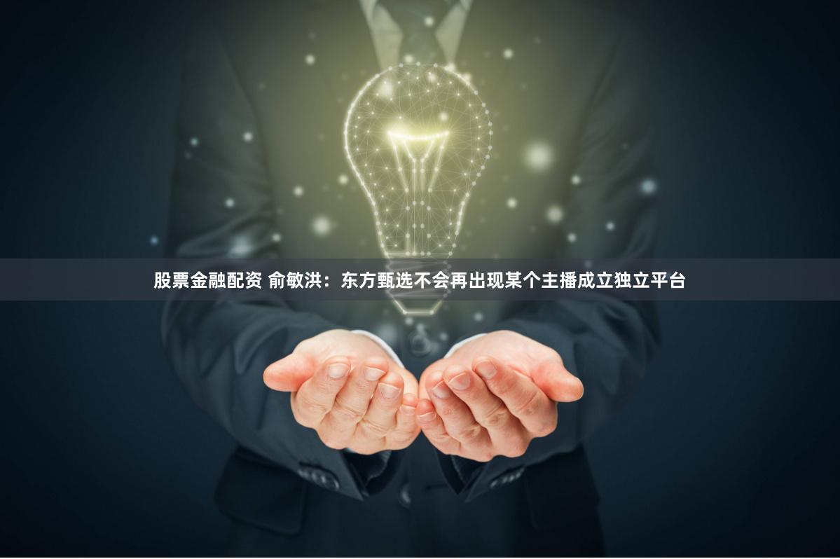 股票金融配资 俞敏洪：东方甄选不会再出现某个主播成立独立平台