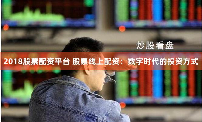 2018股票配资平台 股票线上配资：数字时代的投资方式