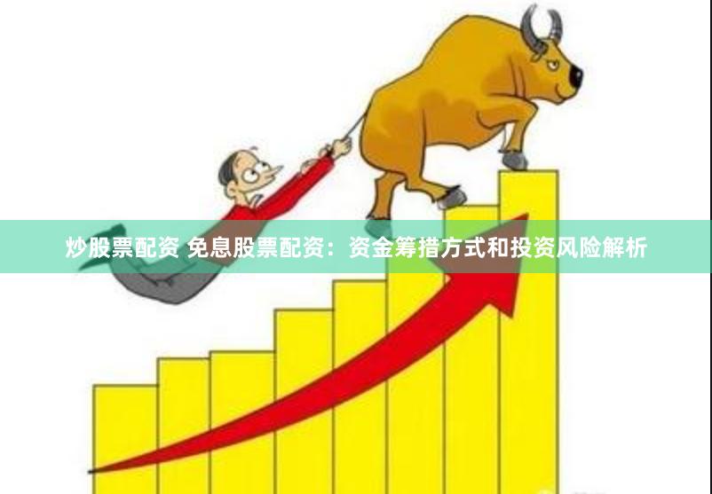 炒股票配资 免息股票配资：资金筹措方式和投资风险解析