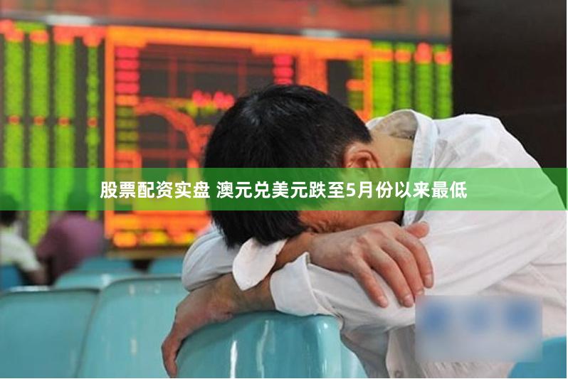 股票配资实盘 澳元兑美元跌至5月份以来最低