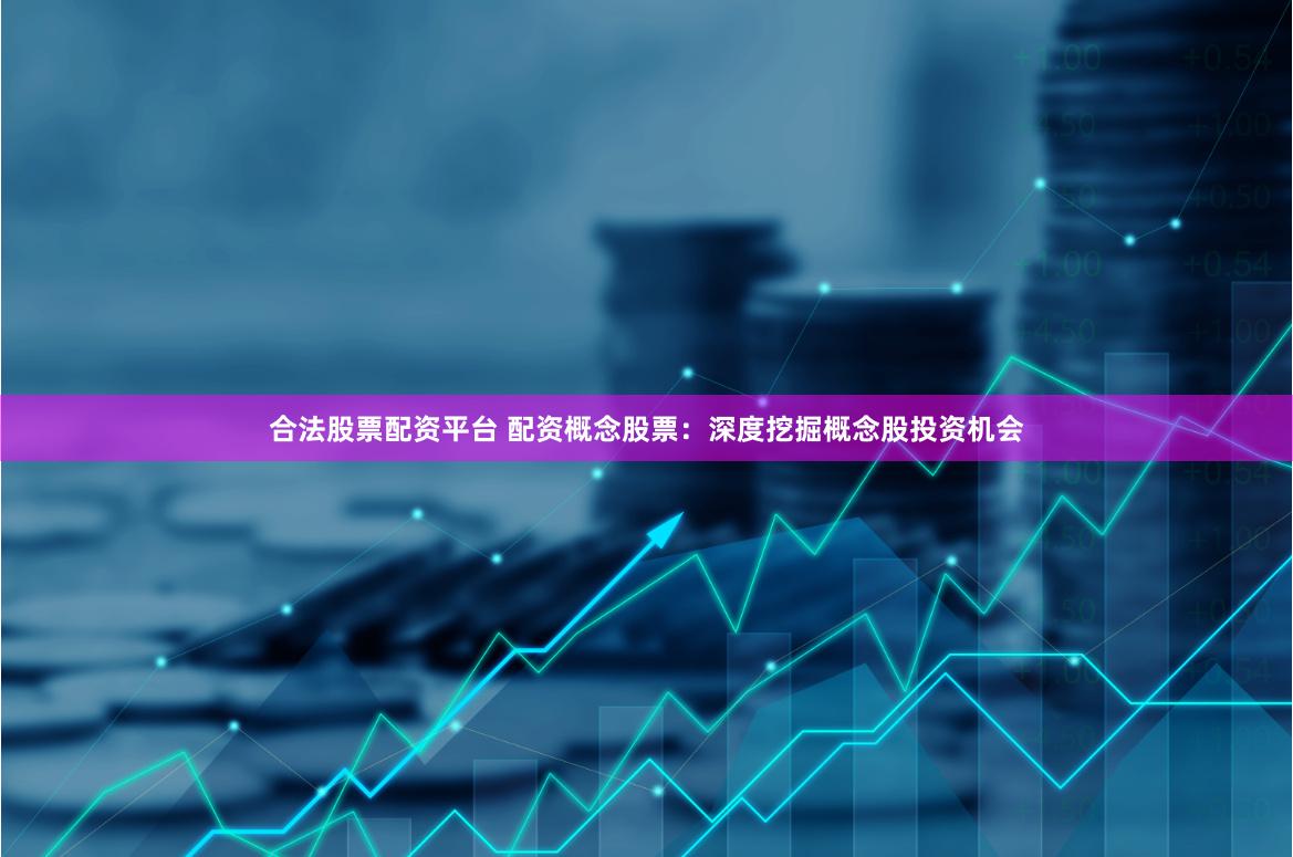 合法股票配资平台 配资概念股票：深度挖掘概念股投资机会