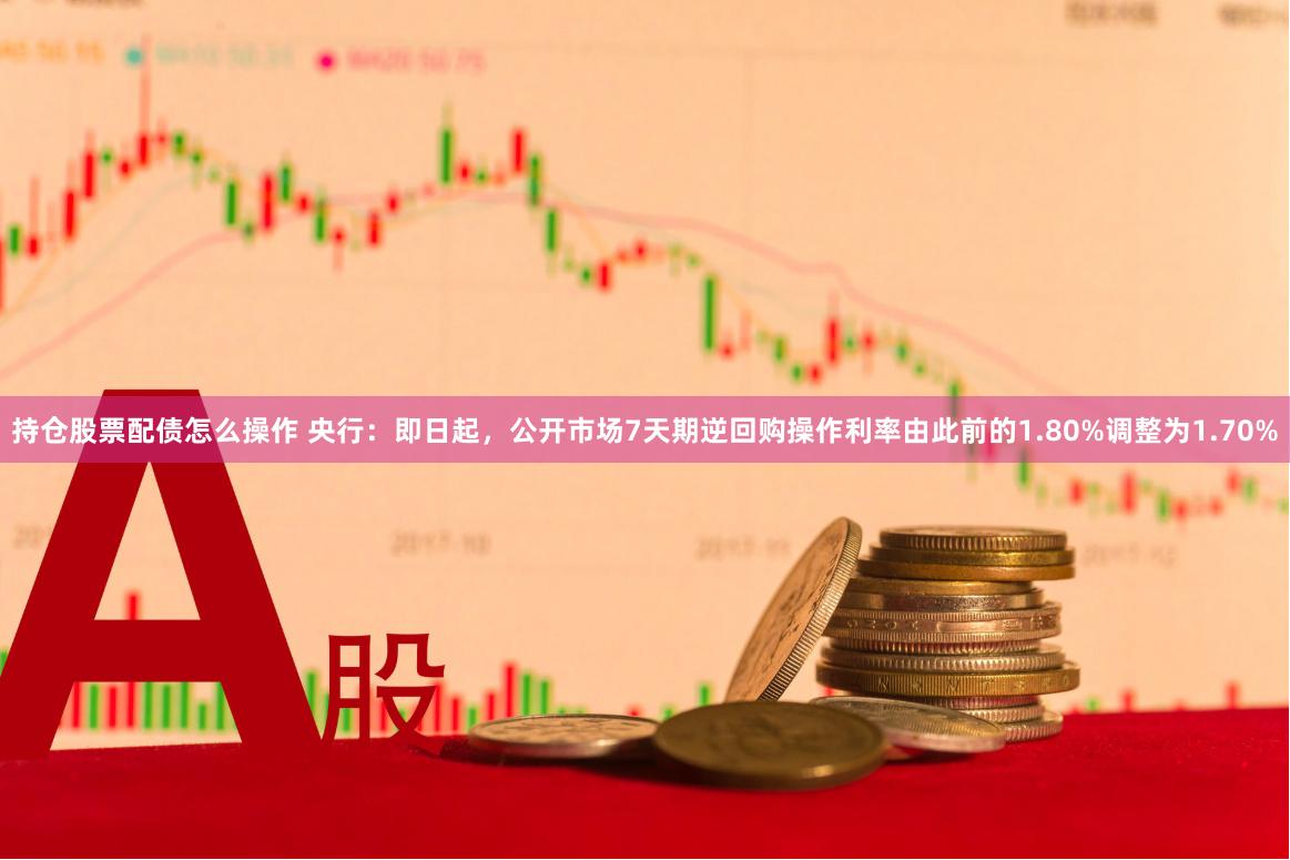 持仓股票配债怎么操作 央行：即日起，公开市场7天期逆回购操作利率由此前的1.80%调整为1.70%