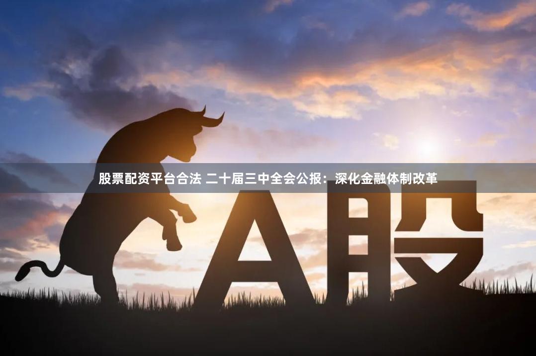 股票配资平台合法 二十届三中全会公报：深化金融体制改革