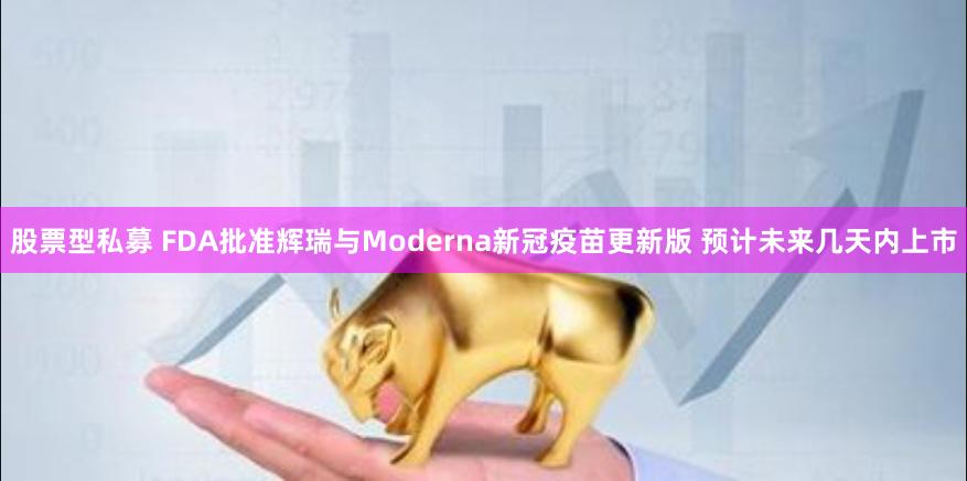 股票型私募 FDA批准辉瑞与Moderna新冠疫苗更新版 预计未来几天内上市