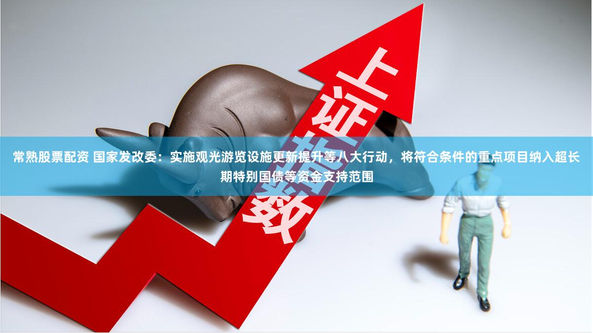 常熟股票配资 国家发改委：实施观光游览设施更新提升等八大行动，将符合条件的重点项目纳入超长期特别国债等资金支持范围