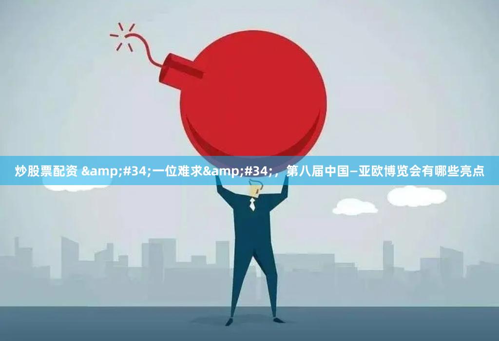 炒股票配资 &#34;一位难求&#34;，第八届中国—亚欧博览会有哪些亮点