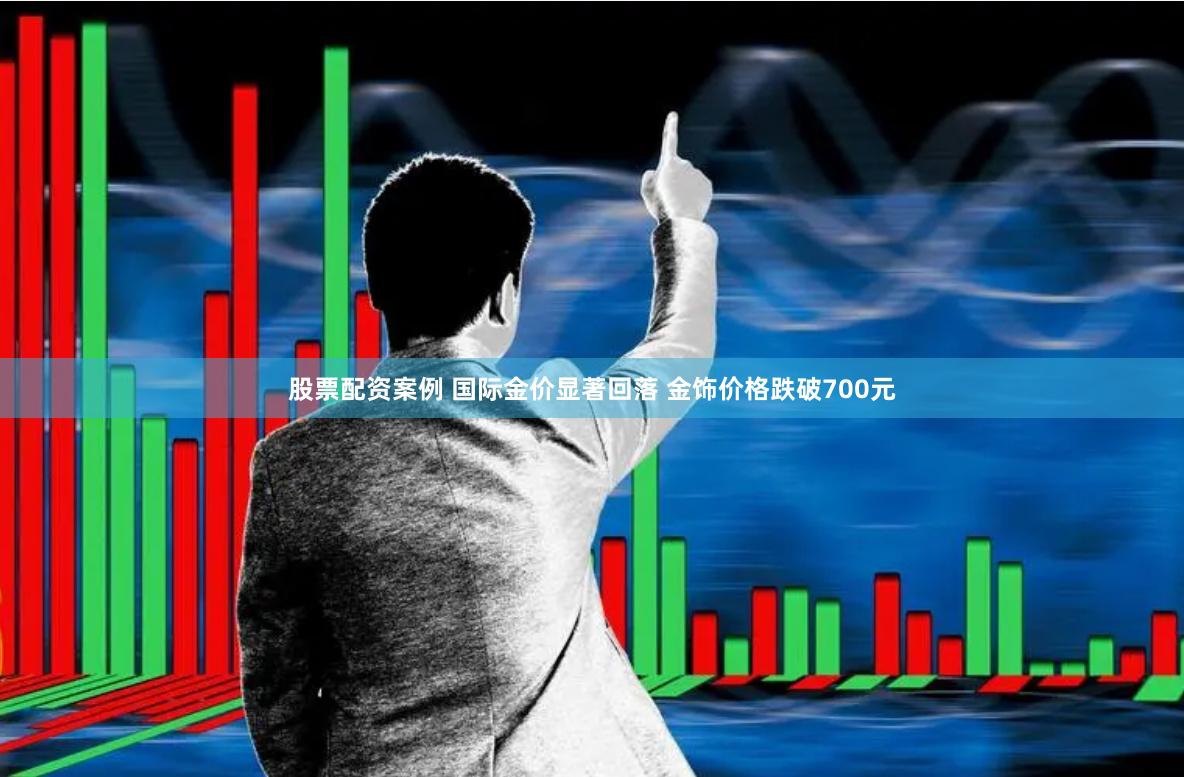 股票配资案例 国际金价显著回落 金饰价格跌破700元