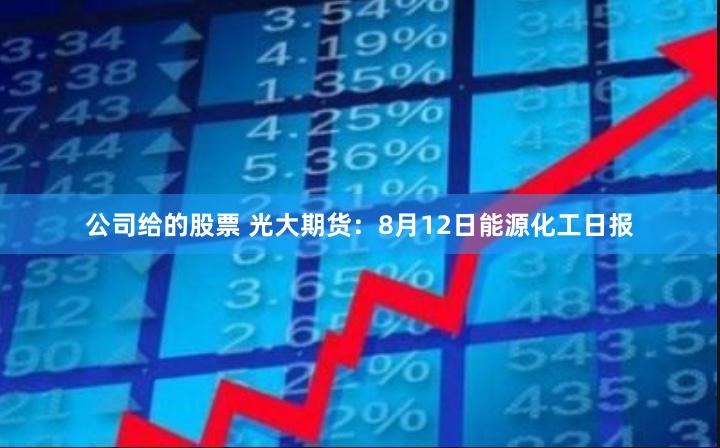公司给的股票 光大期货：8月12日能源化工日报