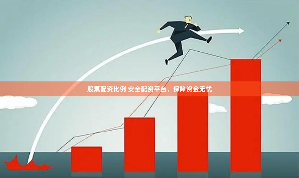 股票配资比例 安全配资平台，保障资金无忧