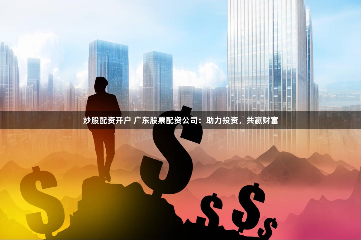 炒股配资开户 广东股票配资公司：助力投资，共赢财富
