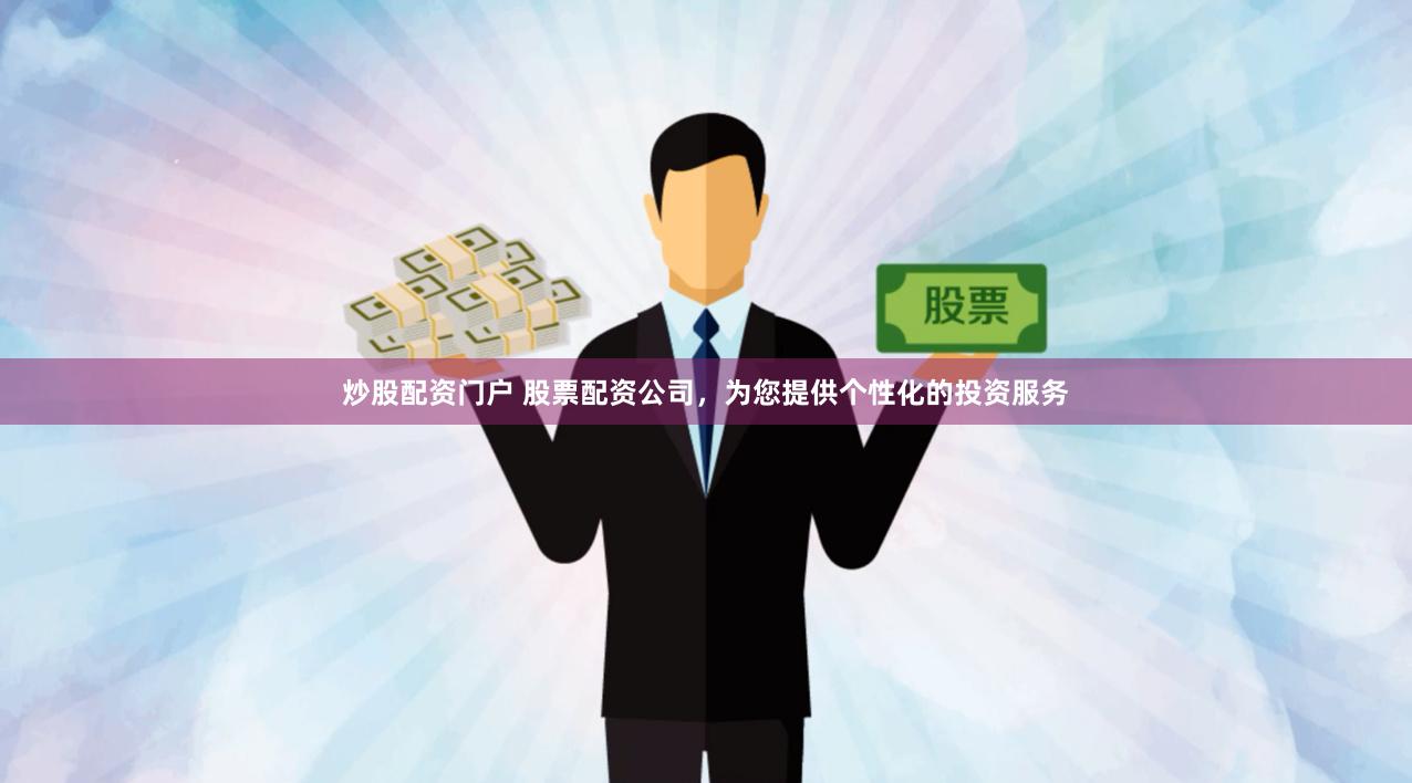 炒股配资门户 股票配资公司，为您提供个性化的投资服务