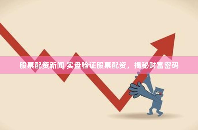股票配资新闻 实盘验证股票配资，揭秘财富密码