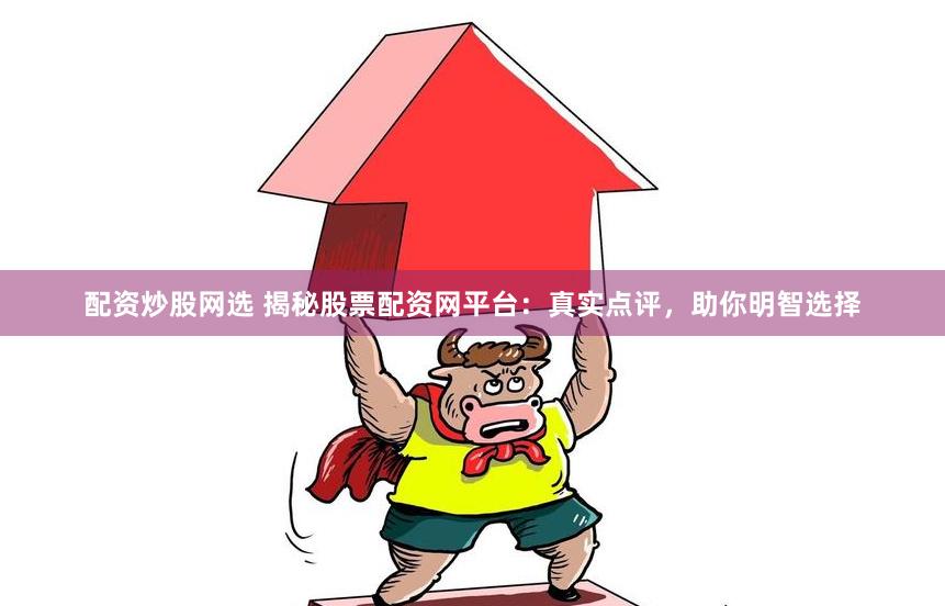 配资炒股网选 揭秘股票配资网平台：真实点评，助你明智选择