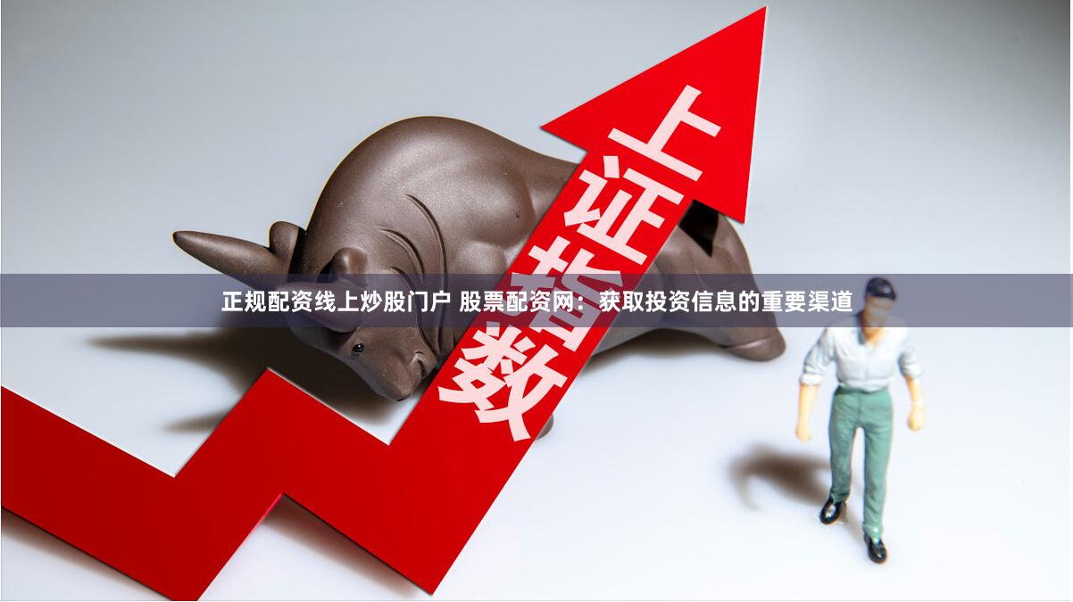 正规配资线上炒股门户 股票配资网：获取投资信息的重要渠道