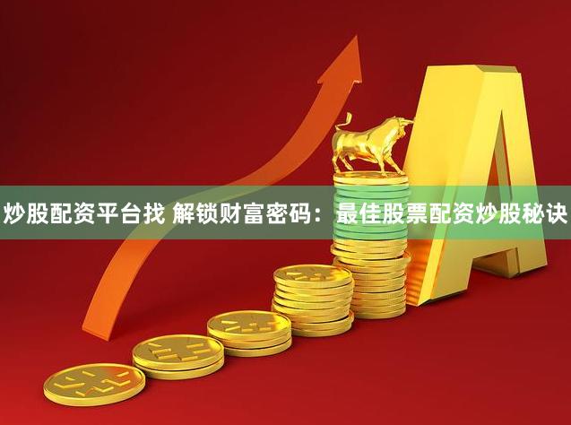 炒股配资平台找 解锁财富密码：最佳股票配资炒股秘诀