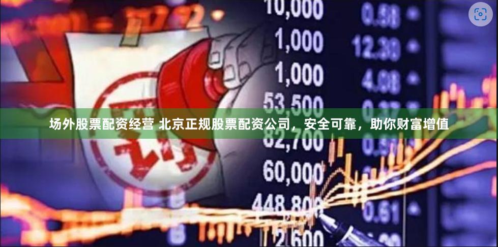 场外股票配资经营 北京正规股票配资公司，安全可靠，助你财富增值
