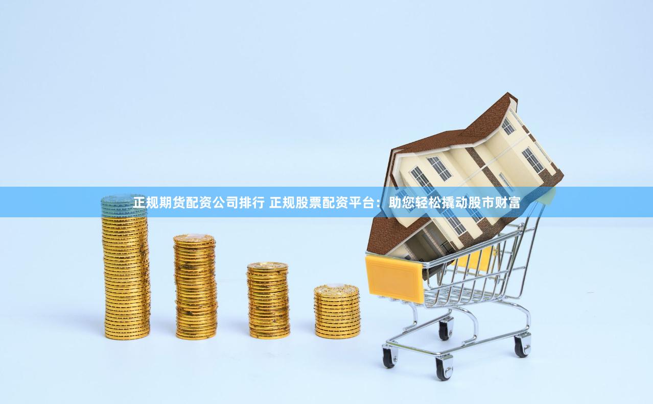 正规期货配资公司排行 正规股票配资平台：助您轻松撬动股市财富