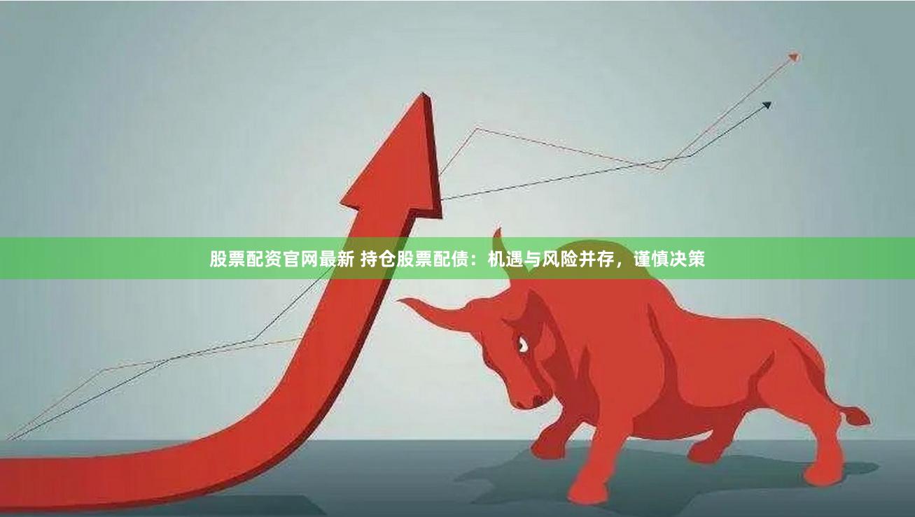股票配资官网最新 持仓股票配债：机遇与风险并存，谨慎决策
