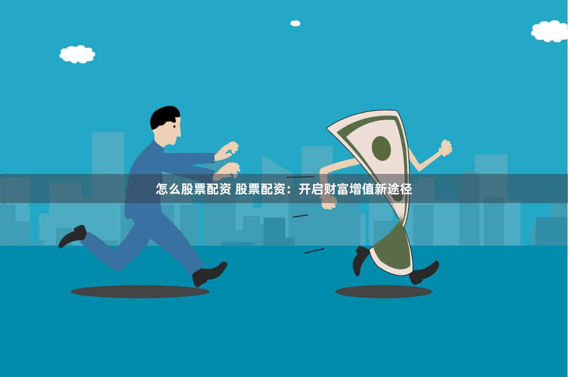 怎么股票配资 股票配资：开启财富增值新途径