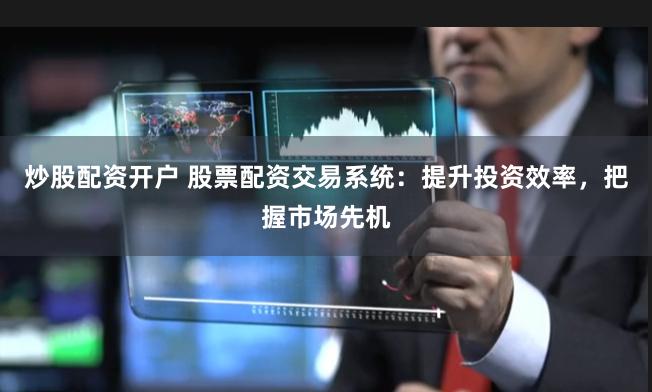 炒股配资开户 股票配资交易系统：提升投资效率，把握市场先机