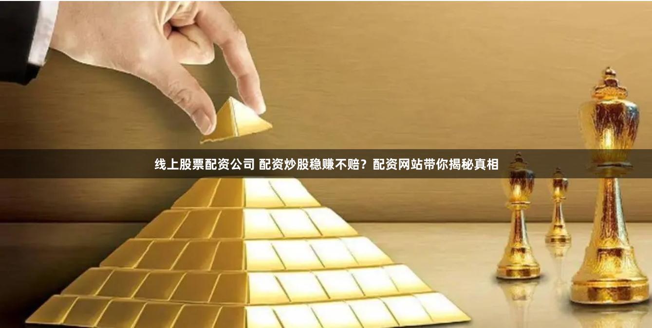 线上股票配资公司 配资炒股稳赚不赔？配资网站带你揭秘真相