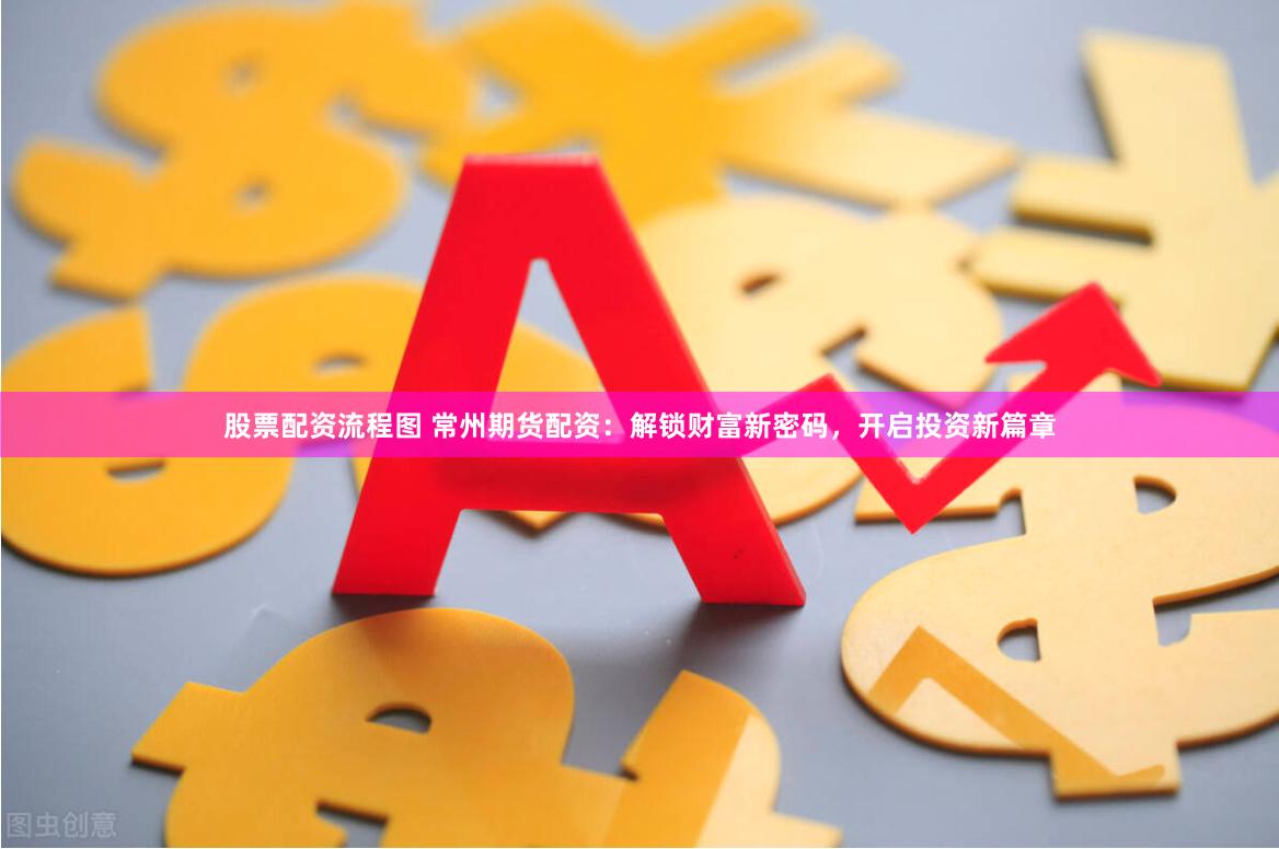 股票配资流程图 常州期货配资：解锁财富新密码，开启投资新篇章