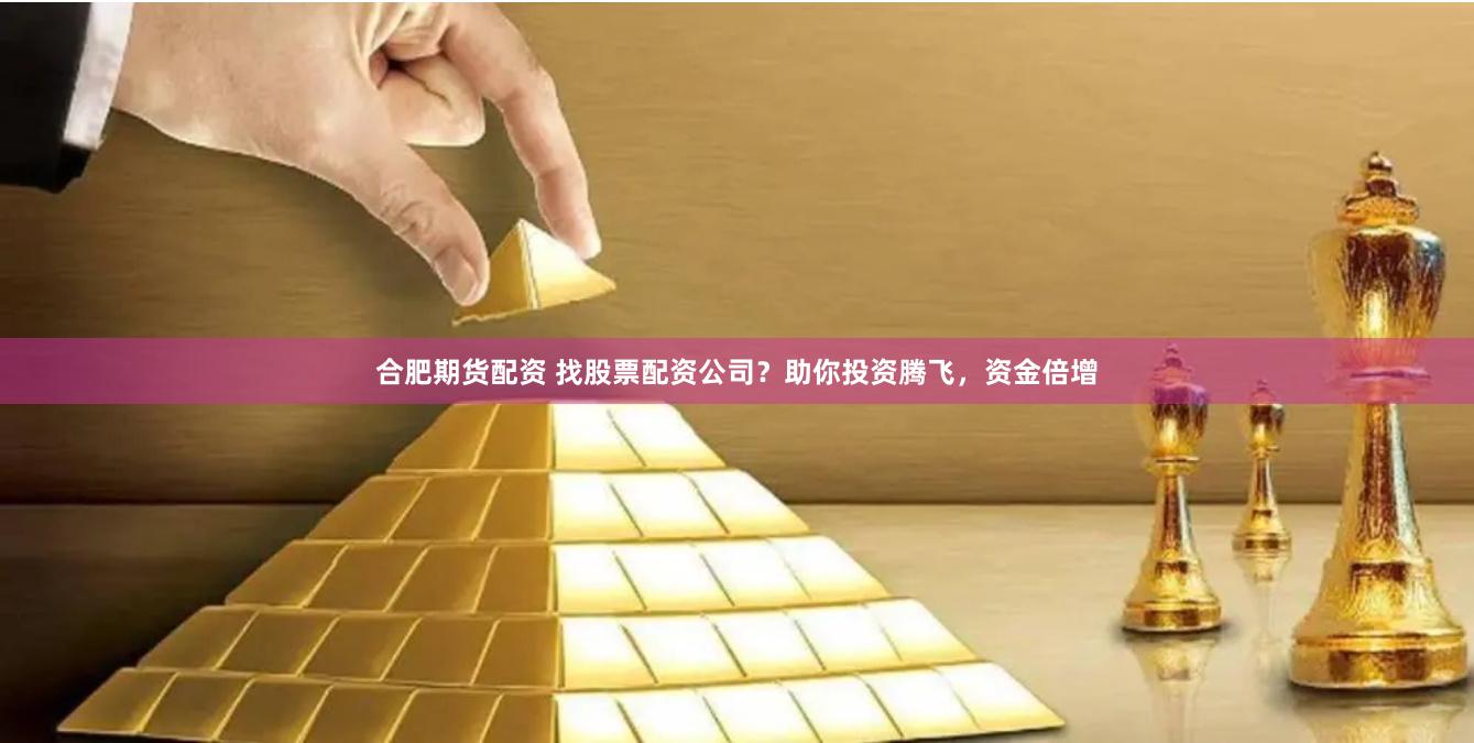 合肥期货配资 找股票配资公司？助你投资腾飞，资金倍增