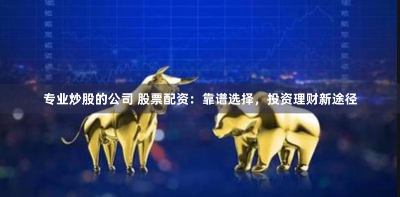 专业炒股的公司 股票配资：靠谱选择，投资理财新途径
