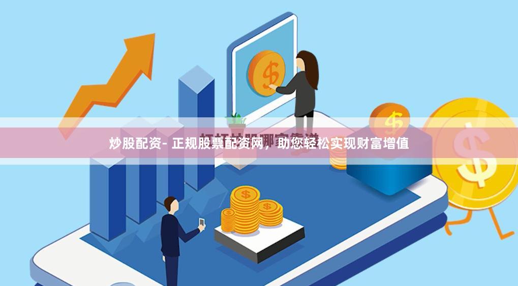 炒股配资- 正规股票配资网，助您轻松实现财富增值