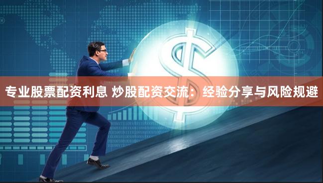 专业股票配资利息 炒股配资交流：经验分享与风险规避