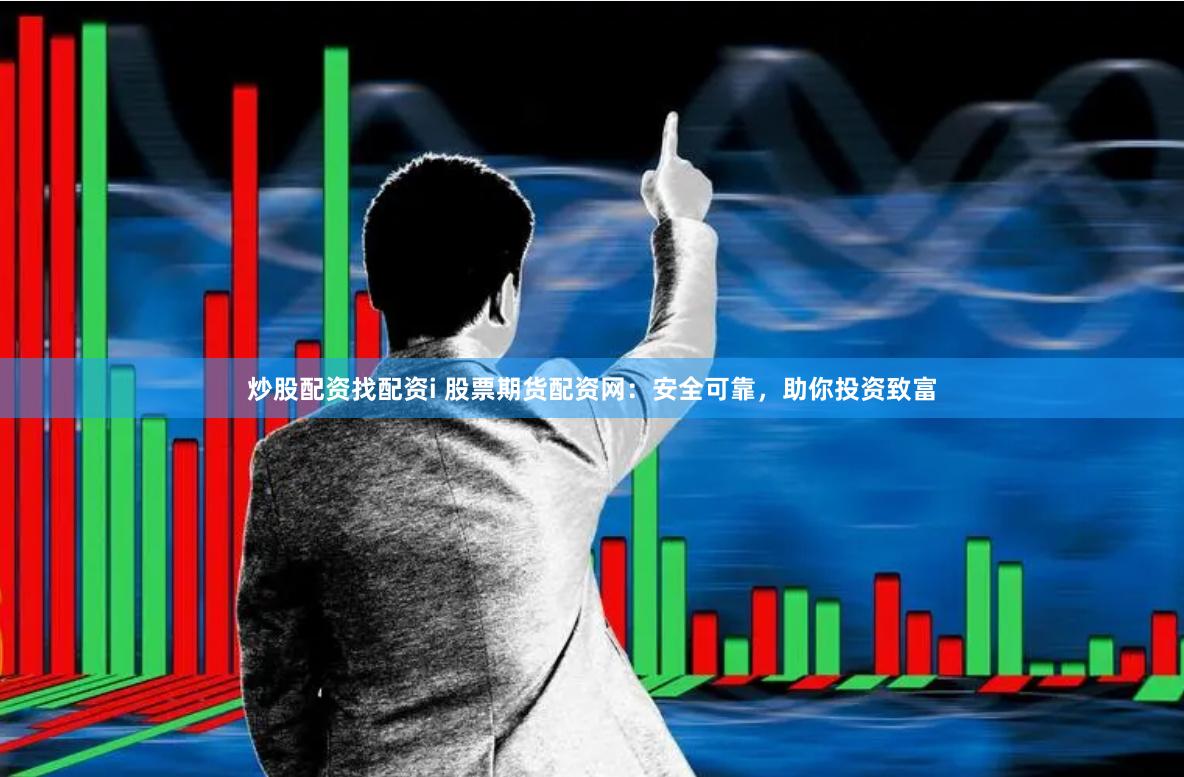 炒股配资找配资i 股票期货配资网：安全可靠，助你投资致富