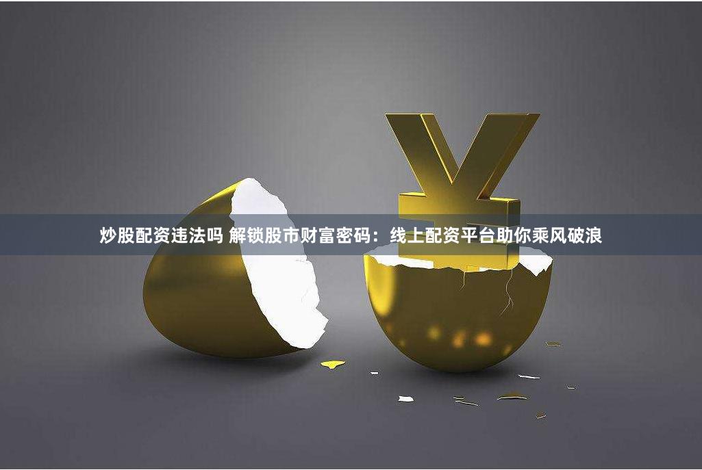 炒股配资违法吗 解锁股市财富密码：线上配资平台助你乘风破浪