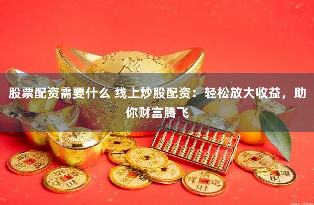 股票配资需要什么 线上炒股配资：轻松放大收益，助你财富腾飞