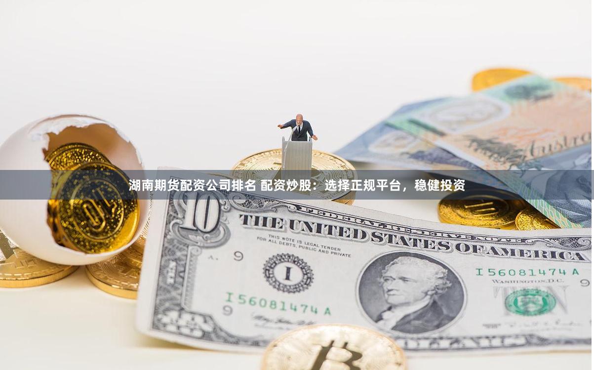 湖南期货配资公司排名 配资炒股：选择正规平台，稳健投资