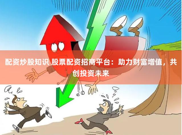 配资炒股知识 股票配资招商平台：助力财富增值，共创投资未来