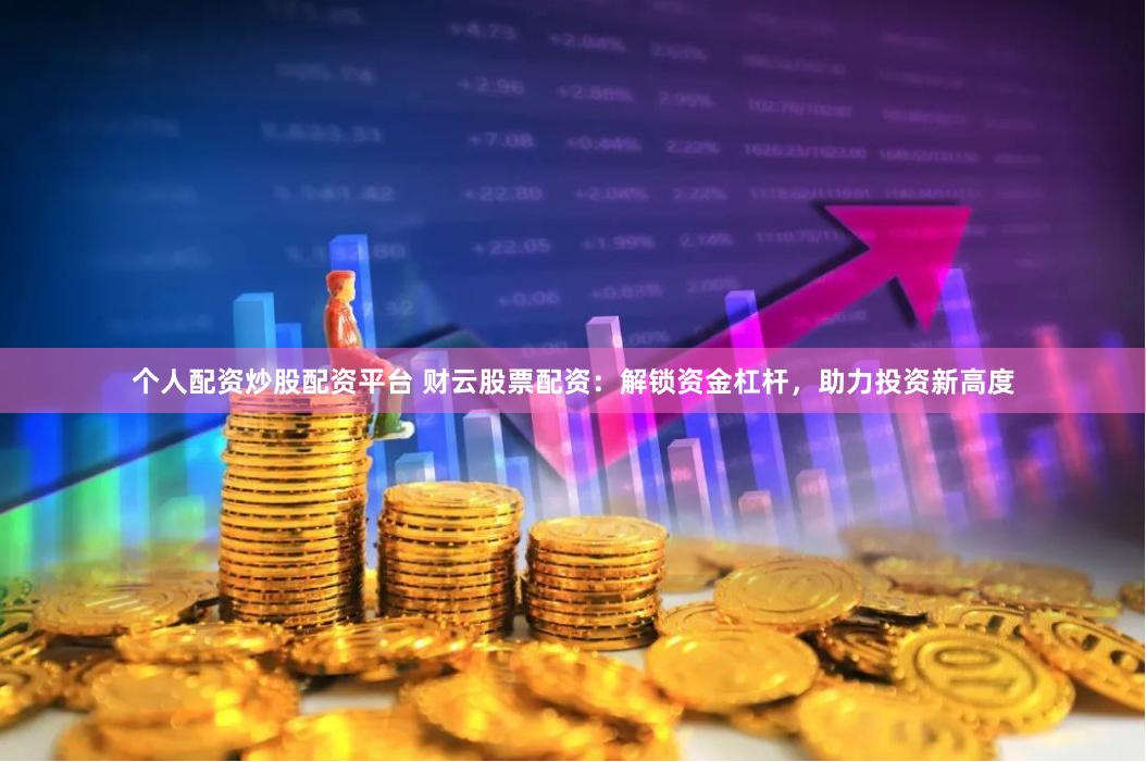 个人配资炒股配资平台 财云股票配资：解锁资金杠杆，助力投资新高度