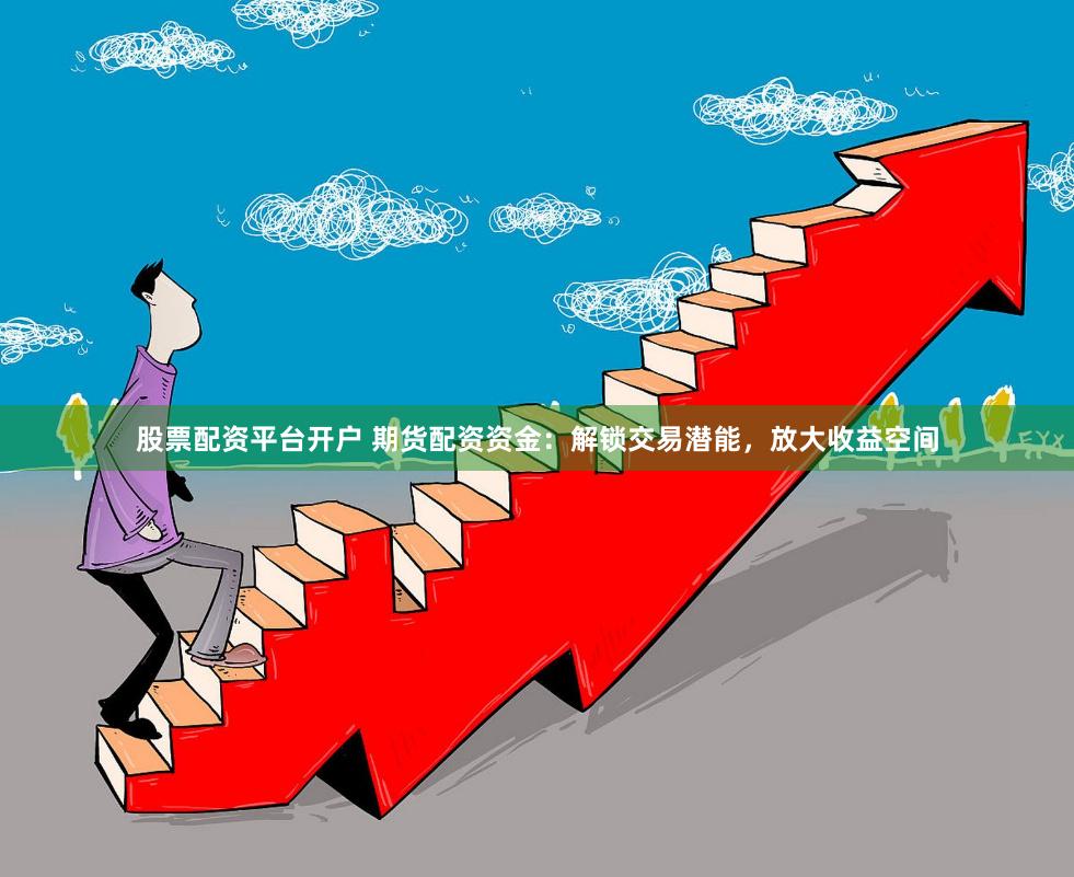 股票配资平台开户 期货配资资金：解锁交易潜能，放大收益空间