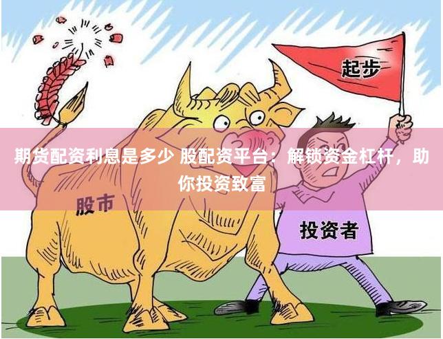 期货配资利息是多少 股配资平台：解锁资金杠杆，助你投资致富