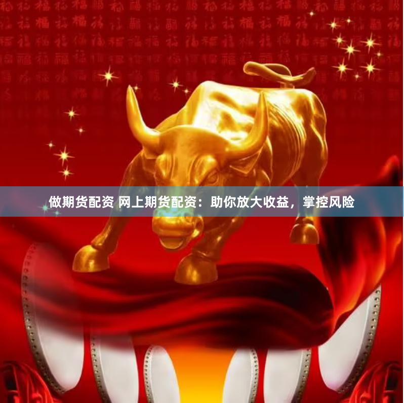 做期货配资 网上期货配资：助你放大收益，掌控风险