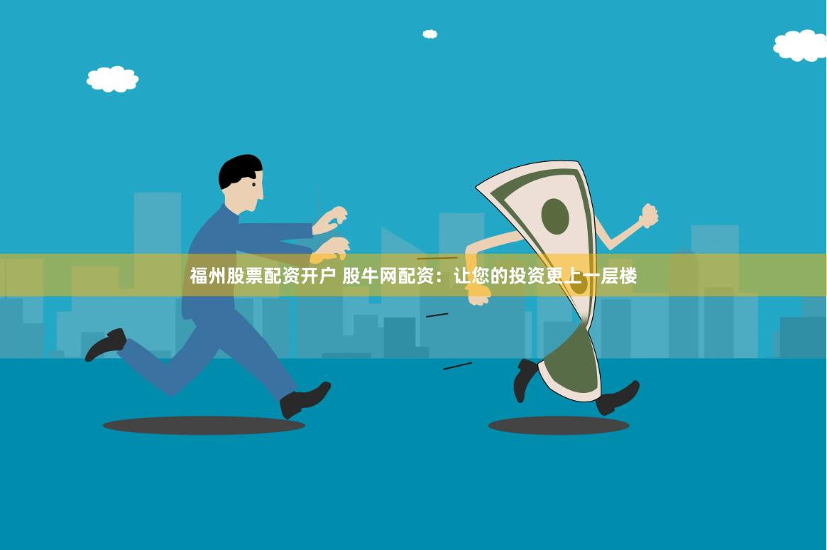 福州股票配资开户 股牛网配资：让您的投资更上一层楼