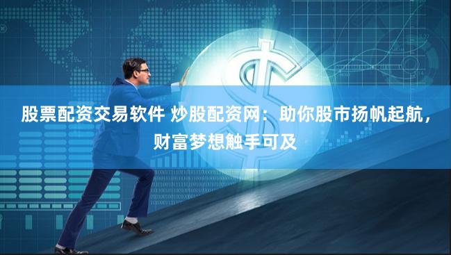 股票配资交易软件 炒股配资网：助你股市扬帆起航，财富梦想触手可及