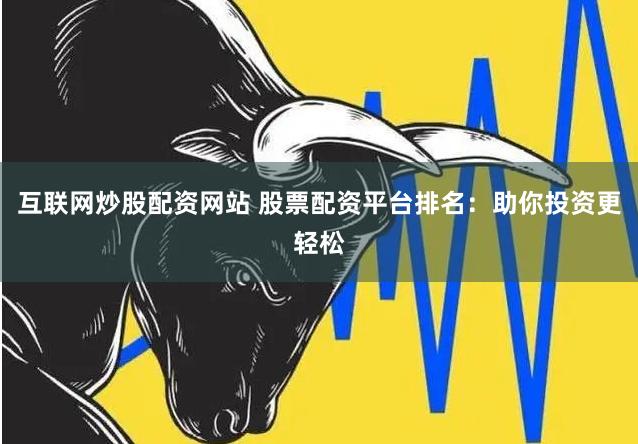 互联网炒股配资网站 股票配资平台排名：助你投资更轻松