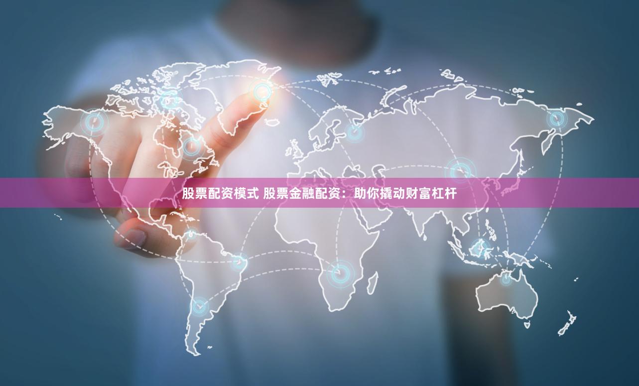 股票配资模式 股票金融配资：助你撬动财富杠杆
